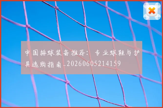 中国排球装备推荐：专业球鞋与护具选购指南_20260605214159