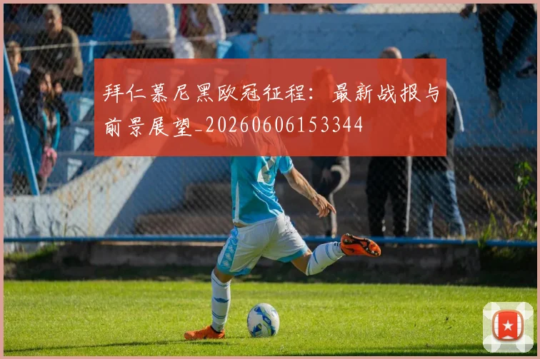 拜仁慕尼黑欧冠征程：最新战报与前景展望_20260606153344