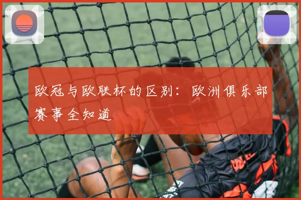 欧冠与欧联杯的区别:欧洲俱乐部赛事全知道