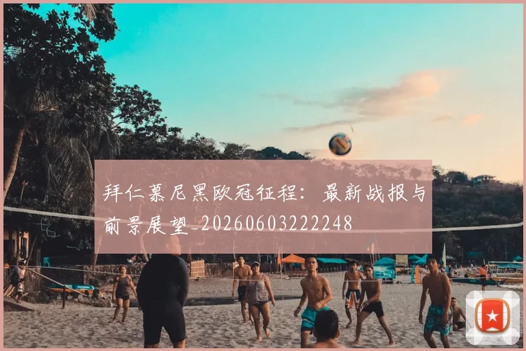 拜仁慕尼黑欧冠征程：最新战报与前景展望_20260603222248