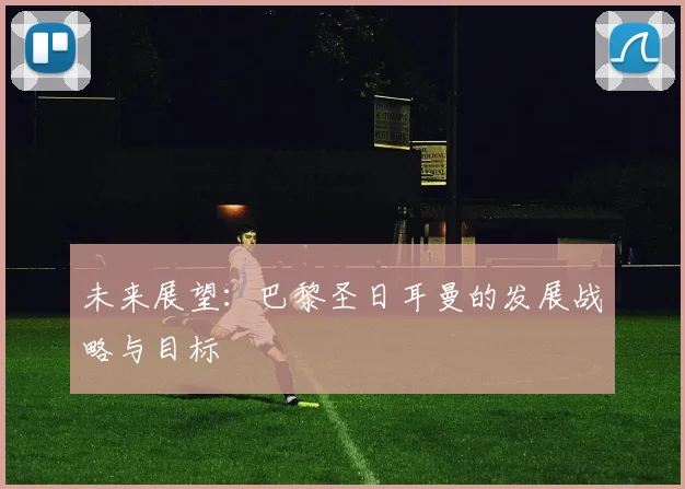 未来展望：巴黎圣日耳曼的发展战略与目标