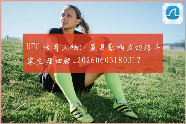 UFC 传奇人物：最具影响力的格斗家生涯回顾_20260603180317