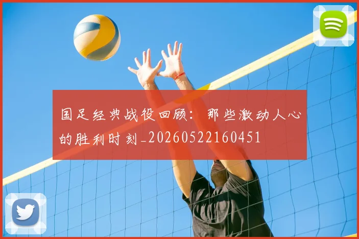 国足经典战役回顾:那些激动人心的胜利时刻_20260522160451