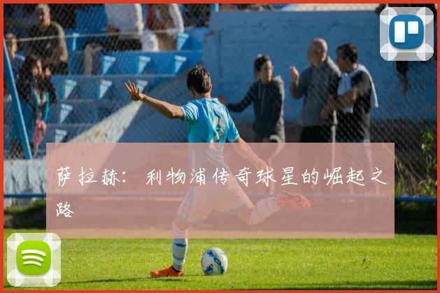 萨拉赫：利物浦传奇球星的崛起之路
