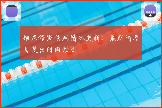 维尼修斯伤病情况更新：最新消息与复出时间预测