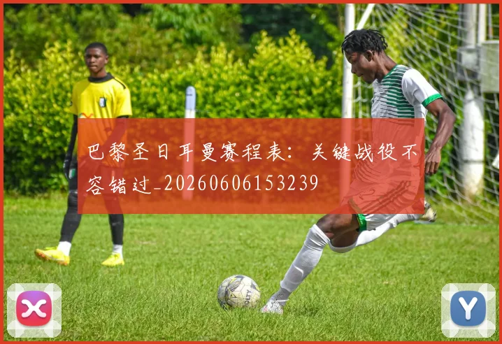巴黎圣日耳曼赛程表:关键战役不容错过_20260606153239