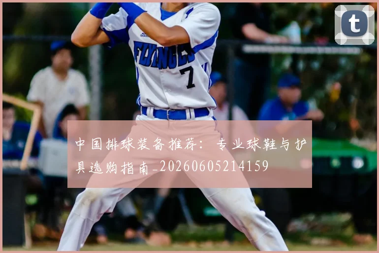 中国排球装备推荐:专业球鞋与护具选购指南_20260605214159