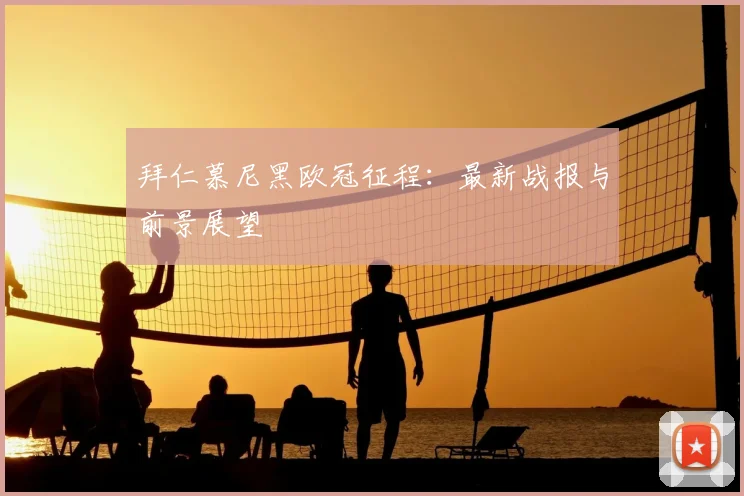 拜仁慕尼黑欧冠征程：最新战报与前景展望