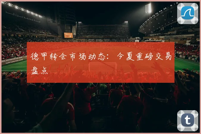德甲转会市场动态:今夏重磅交易盘点