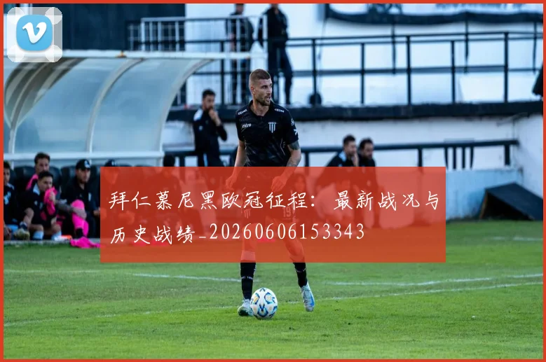拜仁慕尼黑欧冠征程：最新战况与历史战绩_20260606153343