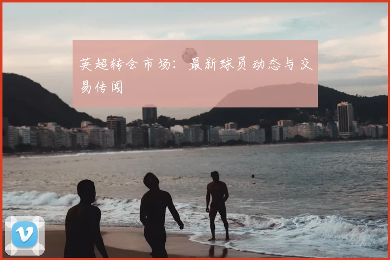 英超转会市场：最新球员动态与交易传闻