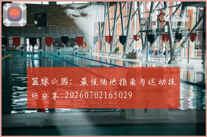 篮球公园：最佳场地指南与运动技巧分享_20260702165029
